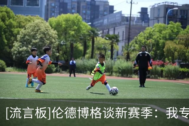 [流言板]伦德博格谈新赛季：我专注提升于身体灵活性，改善防守细节